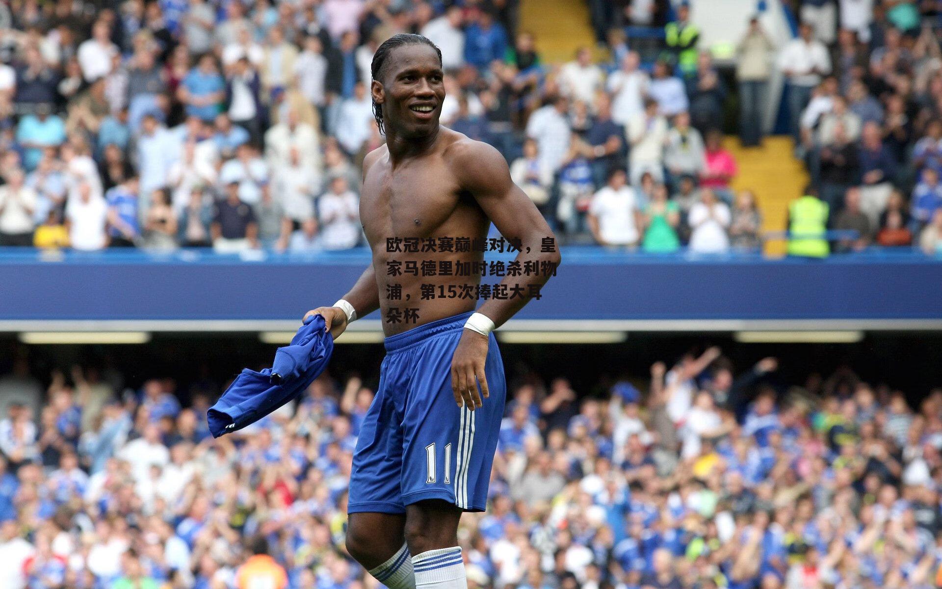 欧冠决赛巅峰对决，皇家马德里加时绝杀利物浦，第15次捧起大耳朵杯