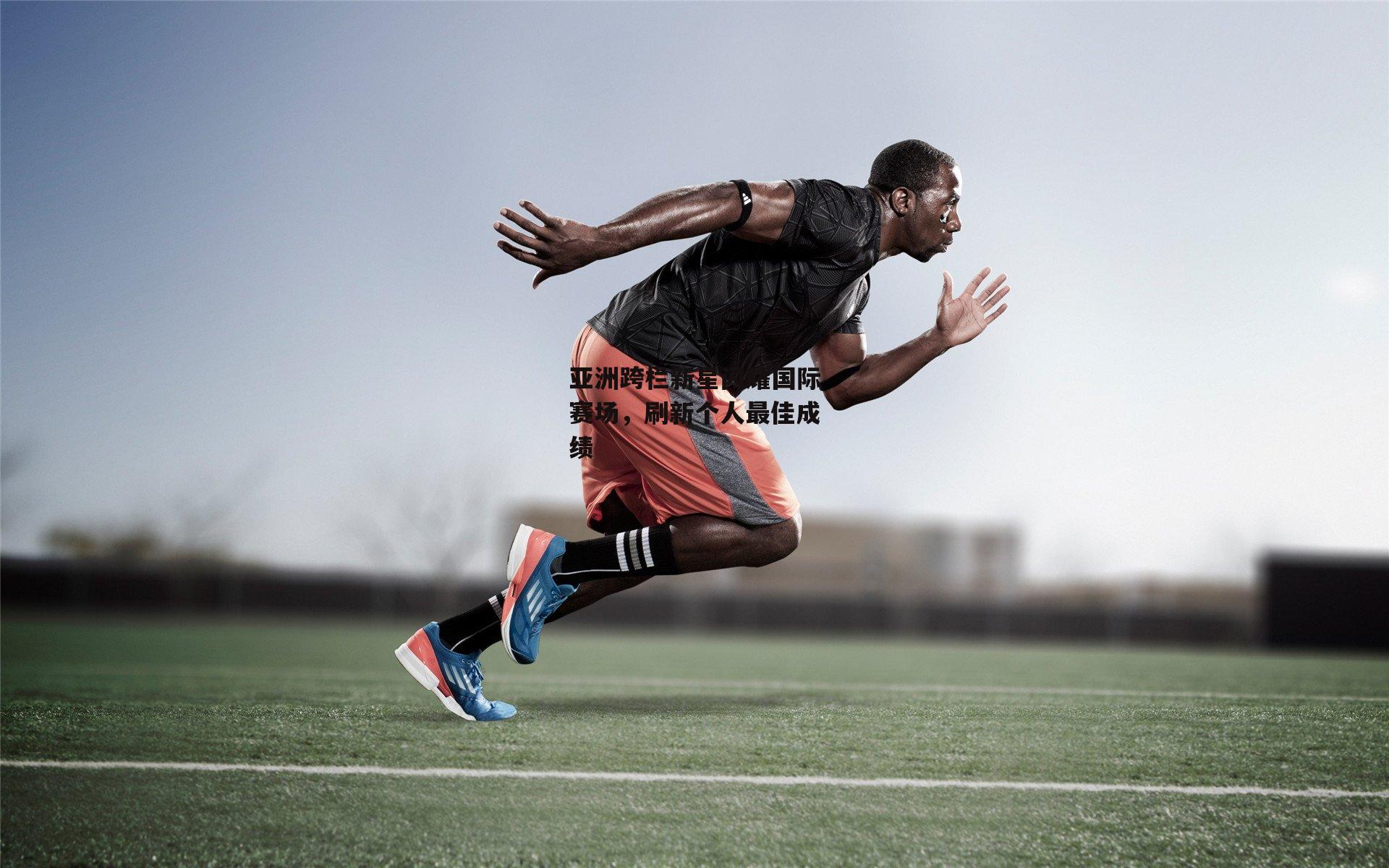 亚洲跨栏新星闪耀国际赛场，刷新个人最佳成绩