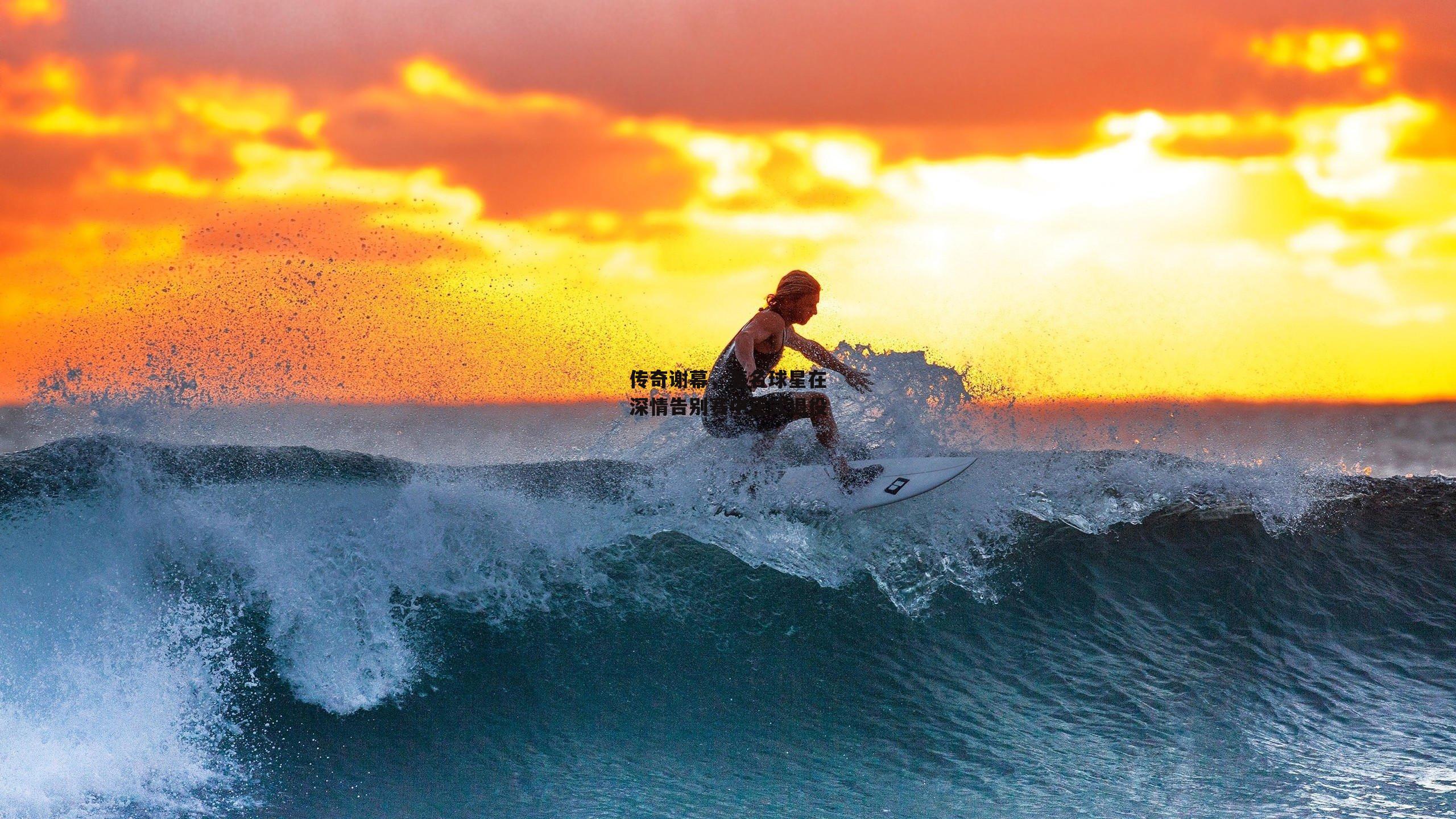 传奇谢幕，著名球星在深情告别赛中正式退役
