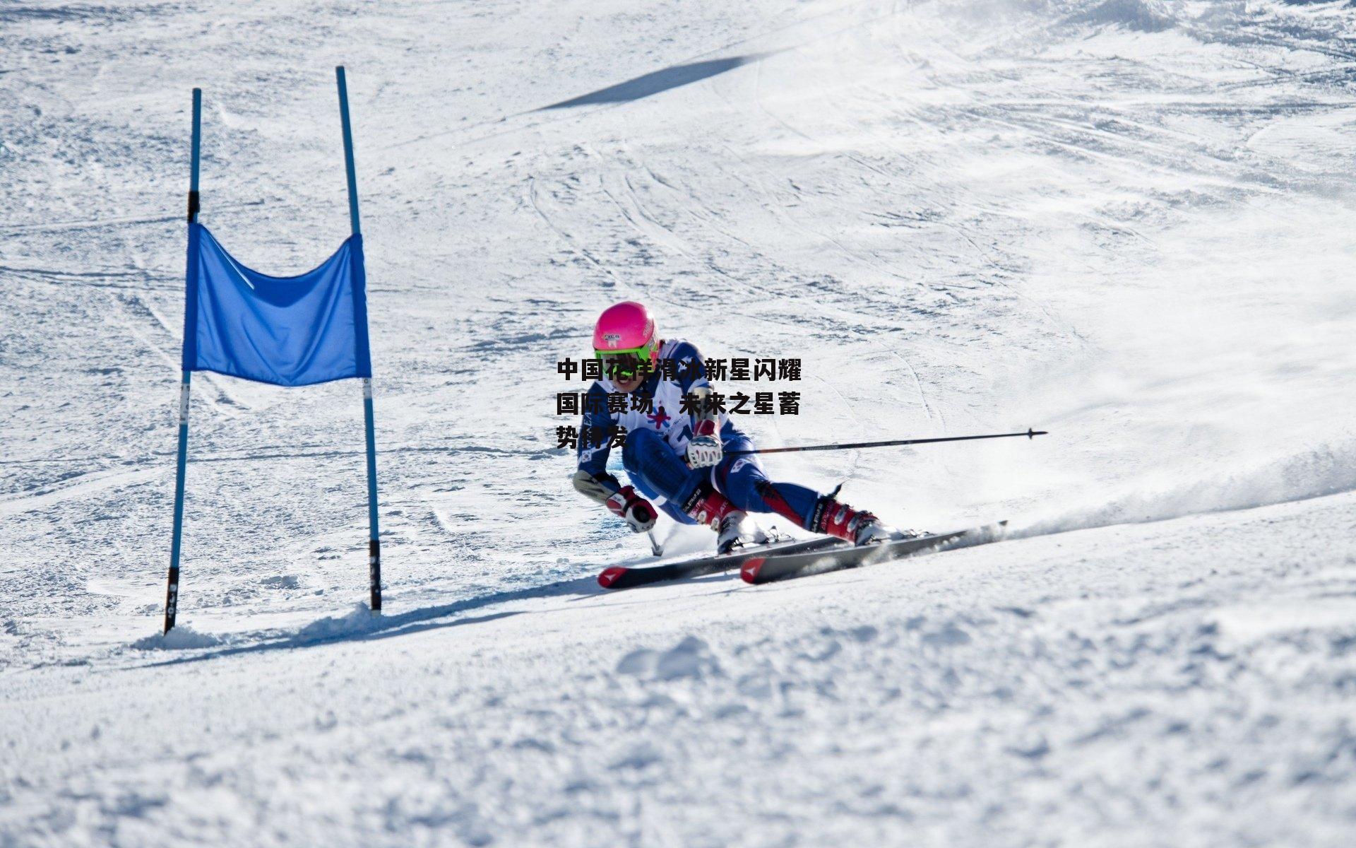 中国花样滑冰新星闪耀国际赛场，未来之星蓄势待发