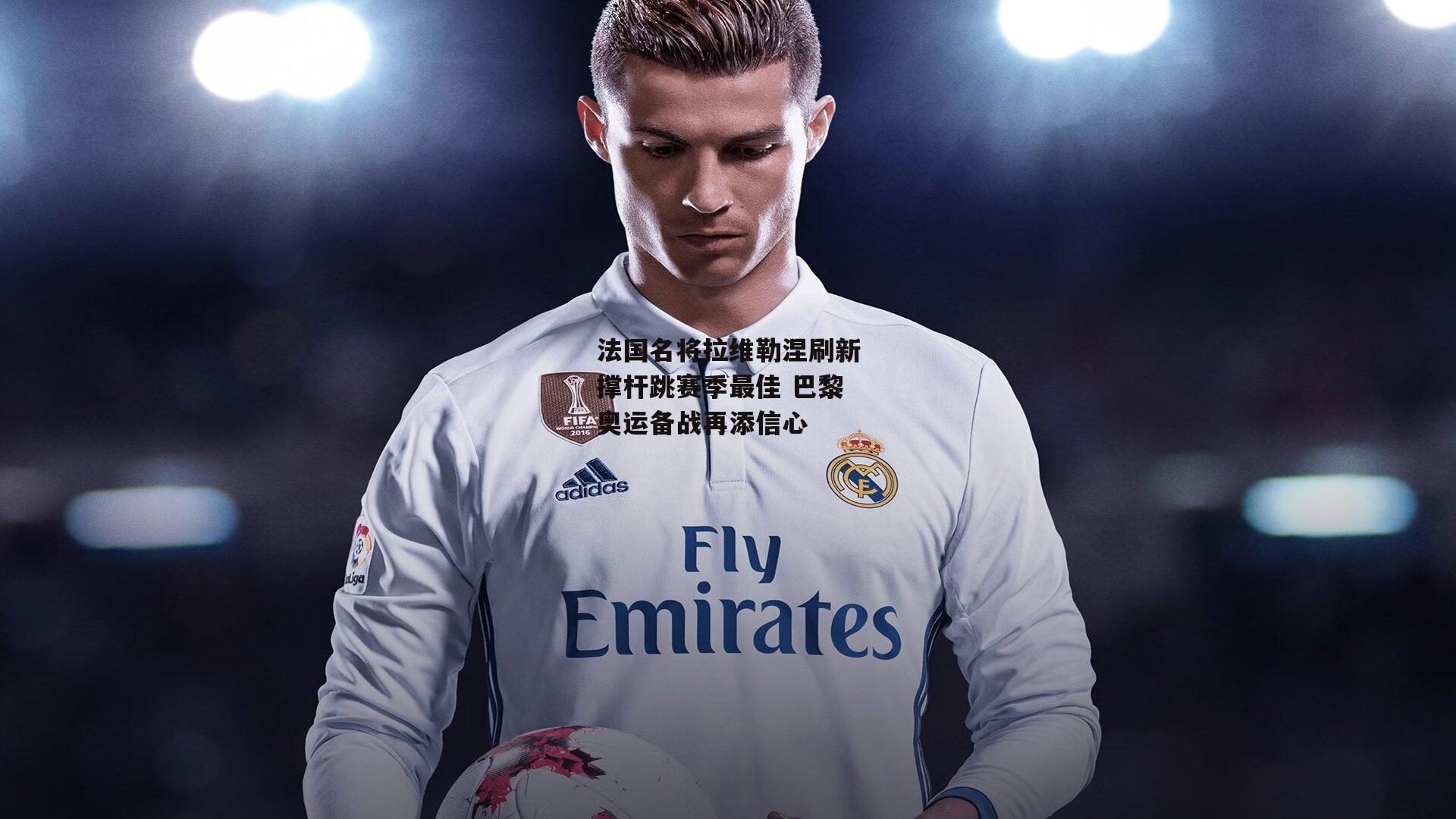 法国名将拉维勒涅刷新撑杆跳赛季最佳 巴黎奥运备战再添信心