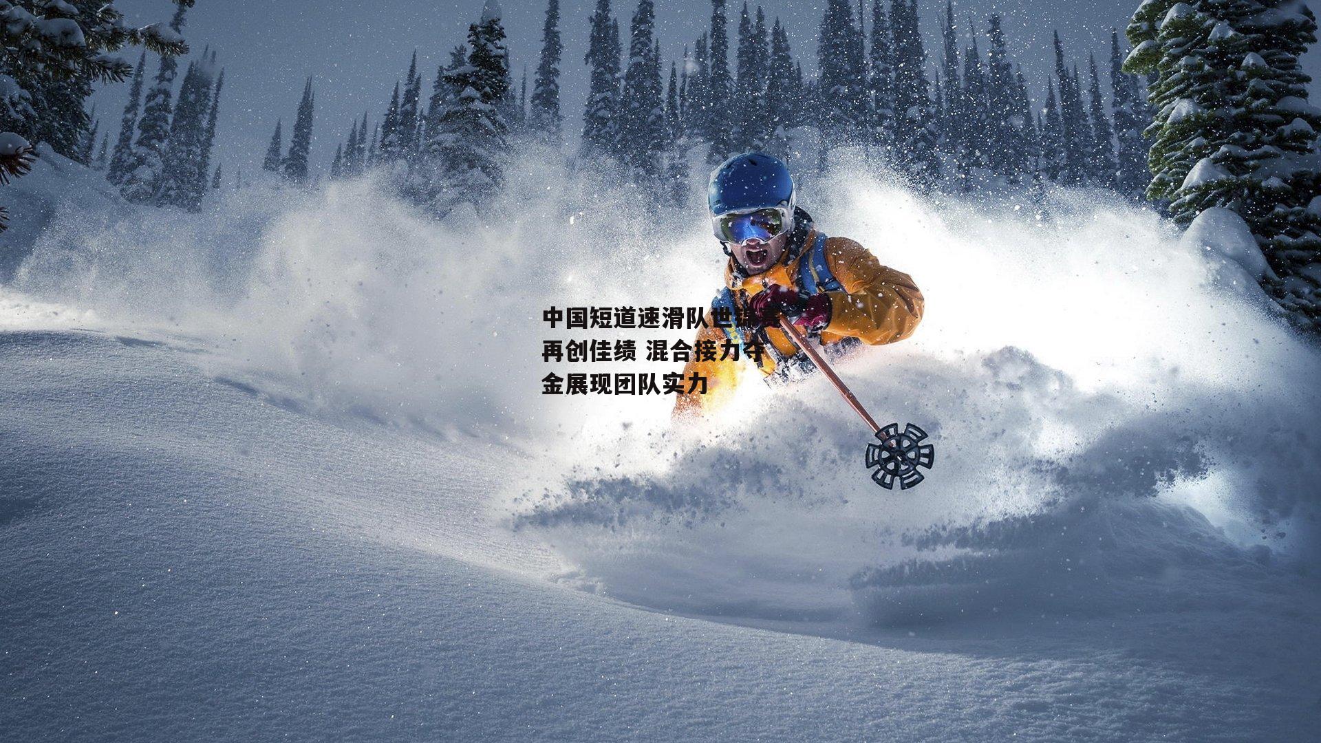 中国短道速滑队世锦赛再创佳绩 混合接力夺金展现团队实力