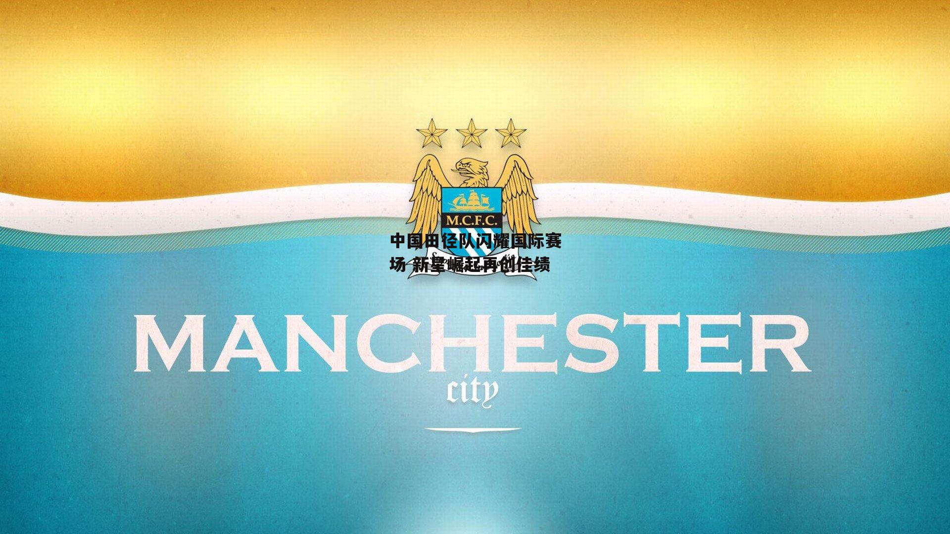 中国田径队闪耀国际赛场 新星崛起再创佳绩