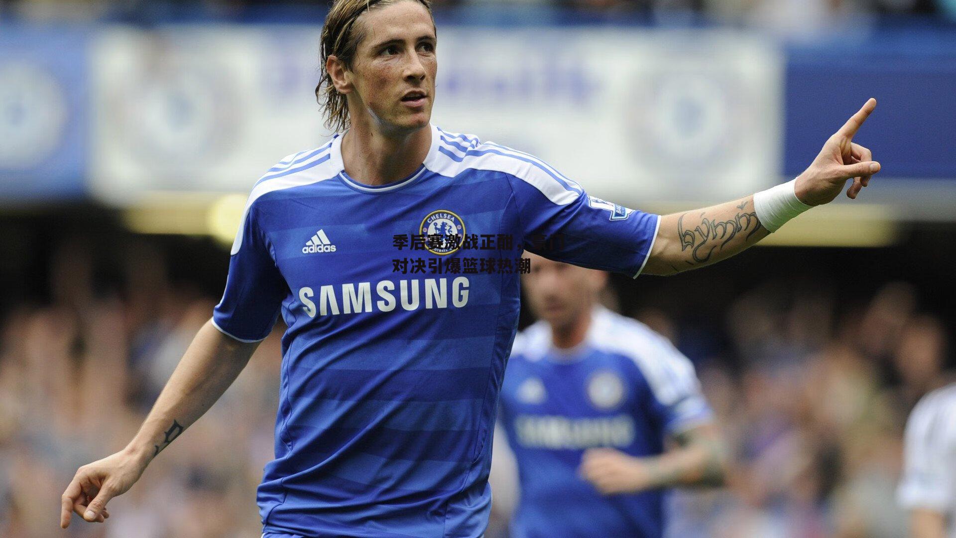 季后赛激战正酣，豪门对决引爆篮球热潮