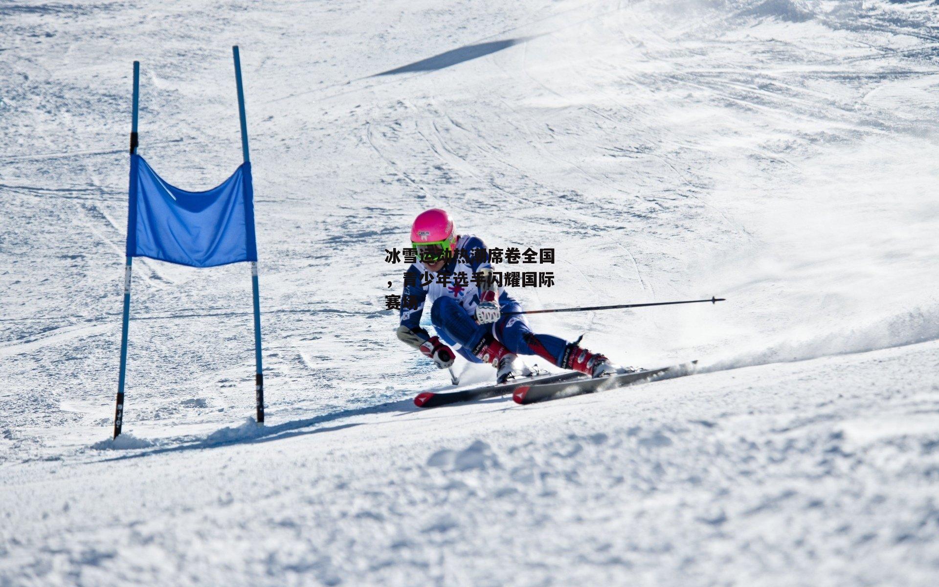 冰雪运动热潮席卷全国，青少年选手闪耀国际赛场