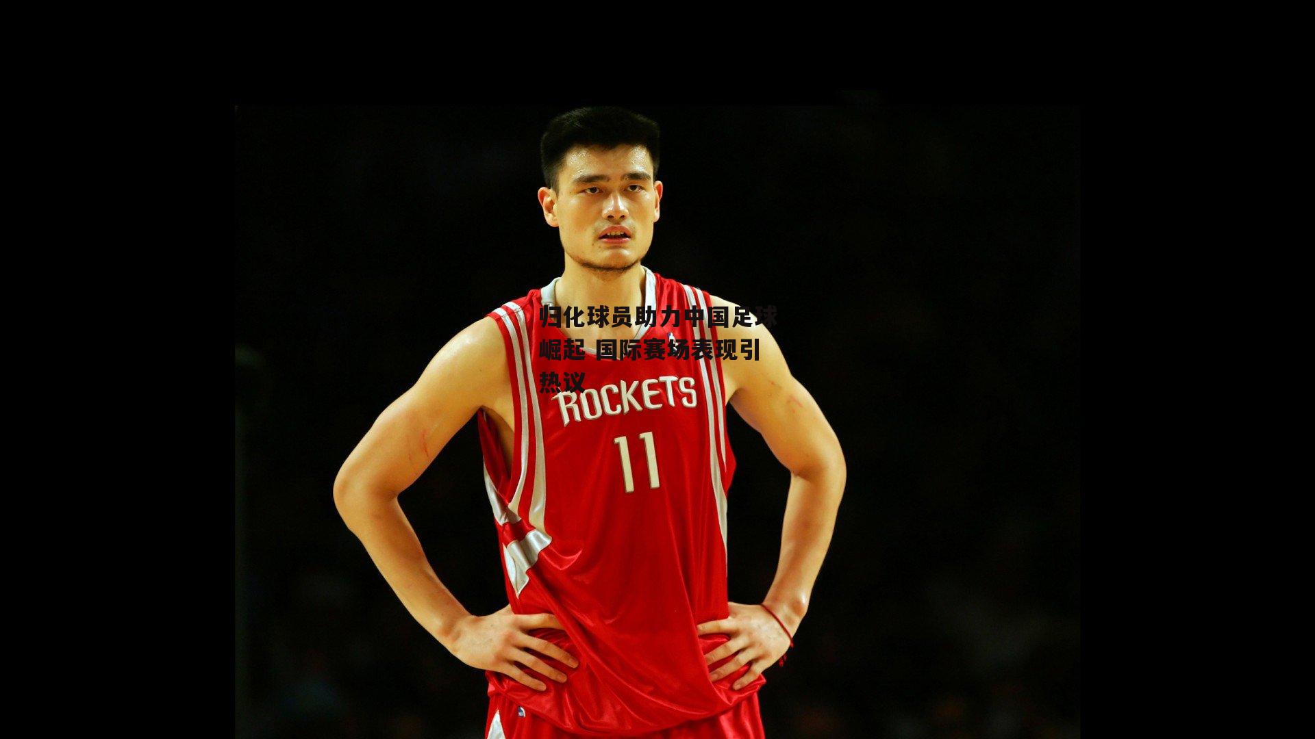 归化球员助力中国足球崛起 国际赛场表现引热议