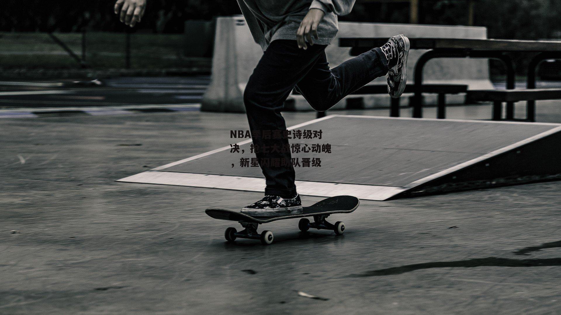 NBA季后赛史诗级对决，抢七大战惊心动魄，新星闪耀助队晋级