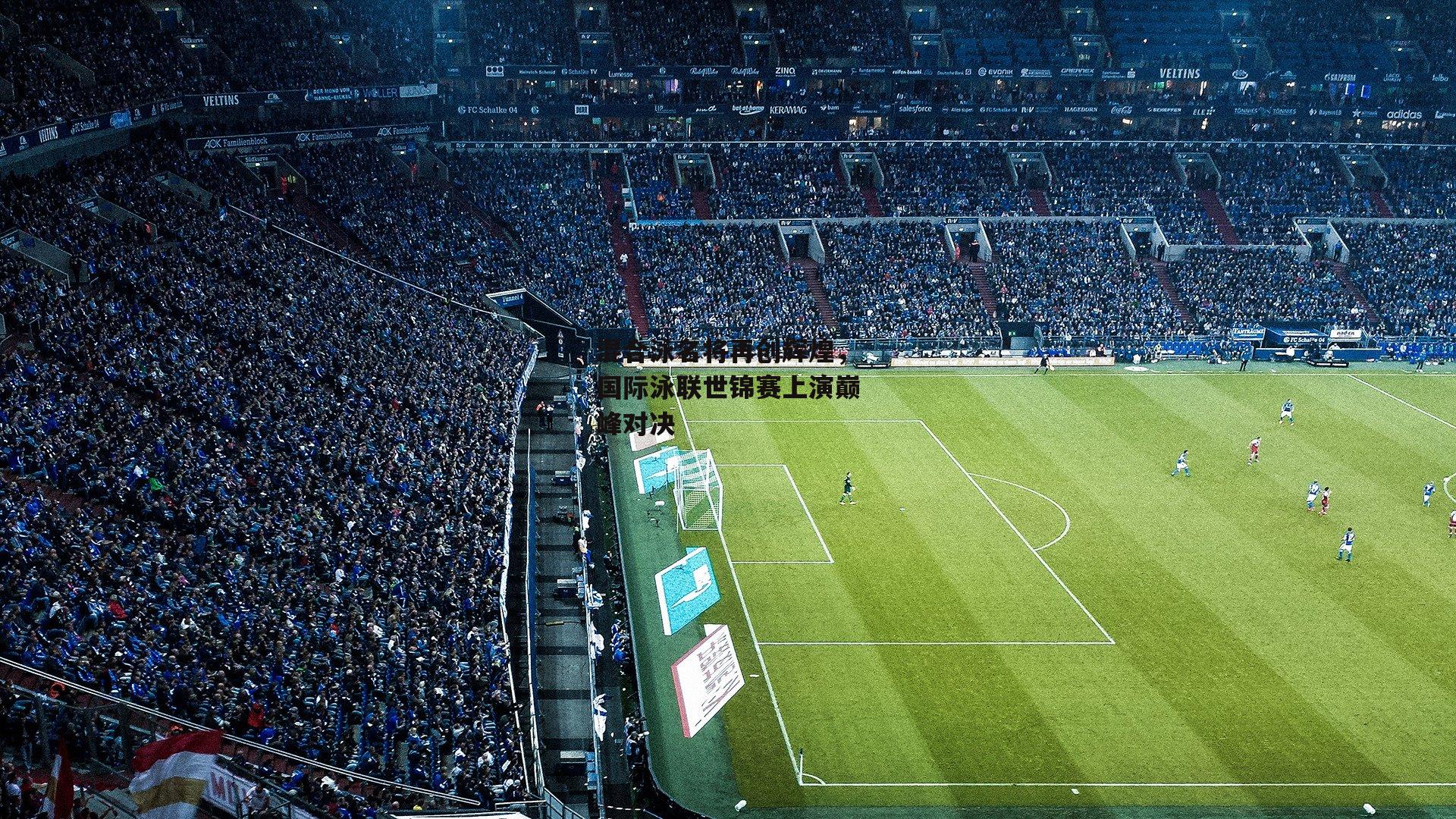 混合泳名将再创辉煌，国际泳联世锦赛上演巅峰对决