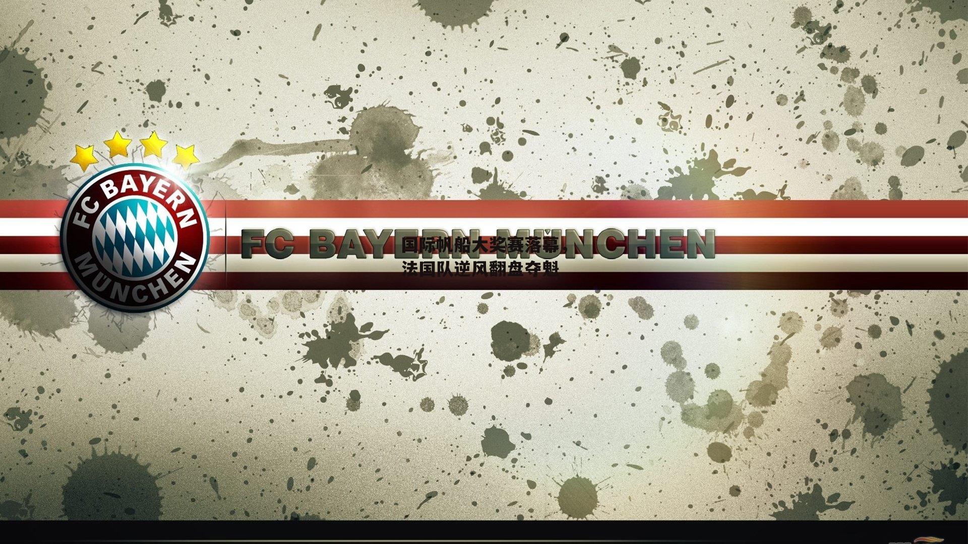 国际帆船大奖赛落幕，法国队逆风翻盘夺魁