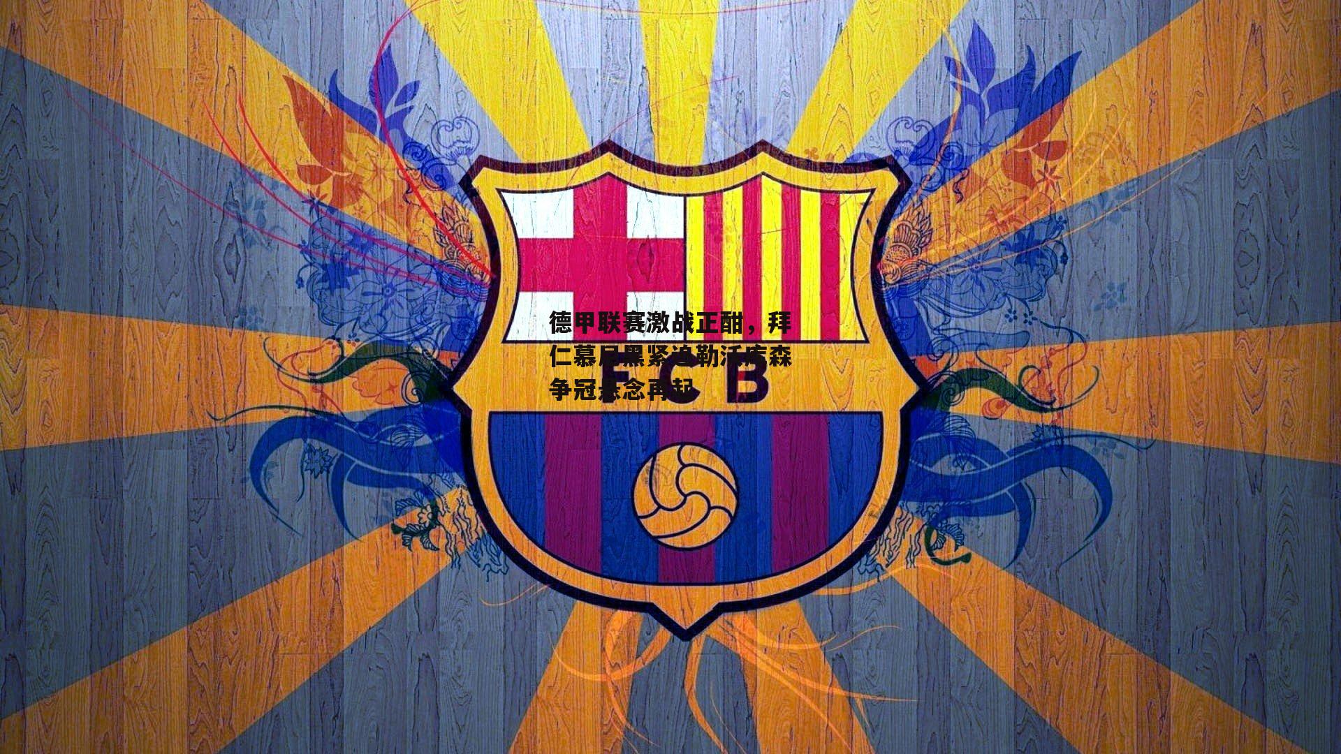 德甲联赛激战正酣，拜仁慕尼黑紧追勒沃库森争冠悬念再起